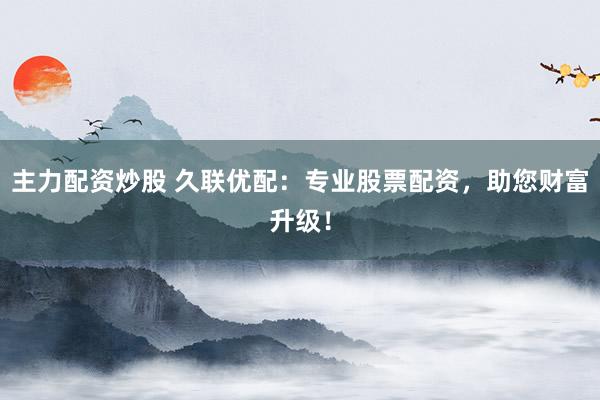 主力配资炒股 久联优配：专业股票配资，助您财富升级！