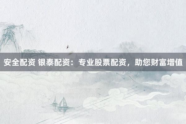 安全配资 银泰配资：专业股票配资，助您财富增值