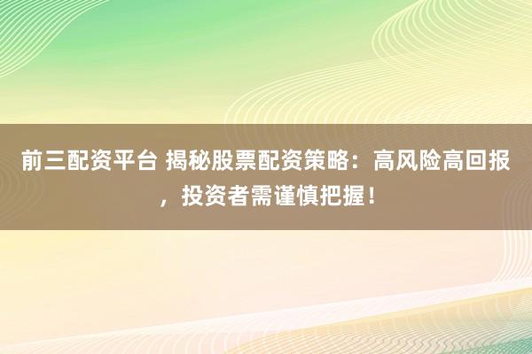 前三配资平台 揭秘股票配资策略：高风险高回报，投资者需谨慎把握！