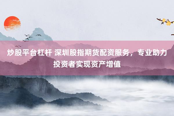 炒股平台杠杆 深圳股指期货配资服务，专业助力投资者实现资产增值