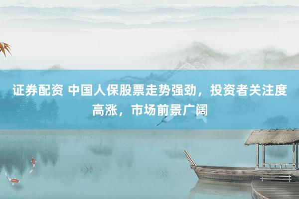 证券配资 中国人保股票走势强劲，投资者关注度高涨，市场前景广阔
