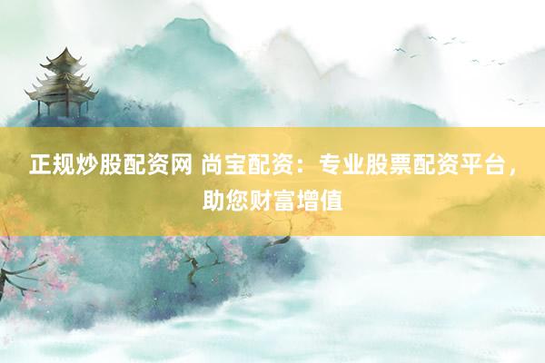 正规炒股配资网 尚宝配资：专业股票配资平台，助您财富增值