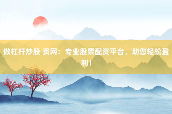 做杠杆炒股 资网：专业股票配资平台，助您轻松盈利！