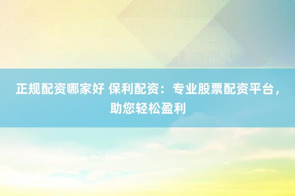 正规配资哪家好 保利配资：专业股票配资平台，助您轻松盈利