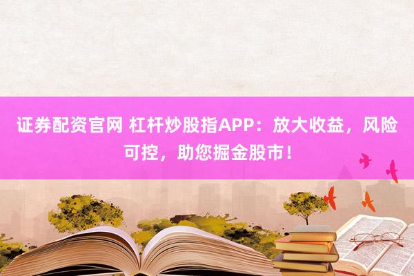 证券配资官网 杠杆炒股指APP：放大收益，风险可控，助您掘金股市！