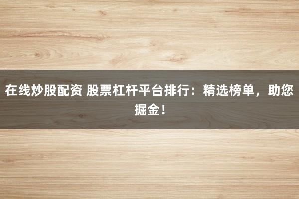 在线炒股配资 股票杠杆平台排行：精选榜单，助您掘金！