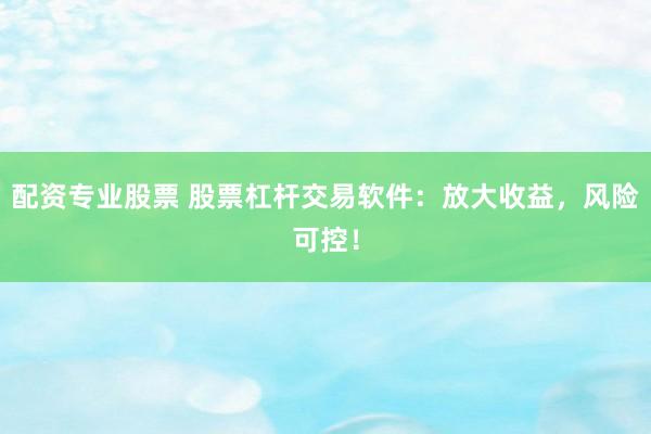 配资专业股票 股票杠杆交易软件：放大收益，风险可控！
