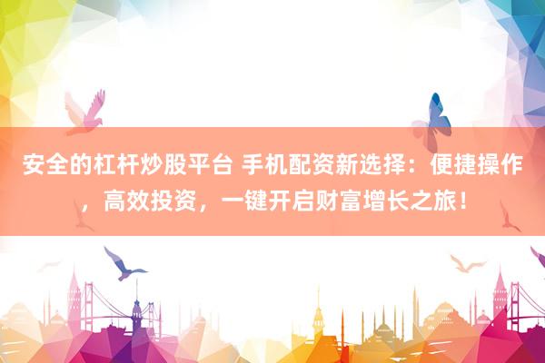安全的杠杆炒股平台 手机配资新选择：便捷操作，高效投资，一键开启财富增长之旅！