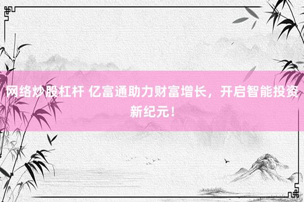网络炒股杠杆 亿富通助力财富增长，开启智能投资新纪元！