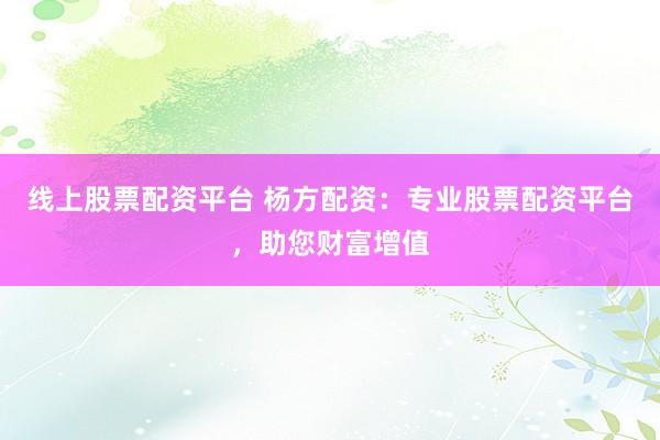 线上股票配资平台 杨方配资：专业股票配资平台，助您财富增值