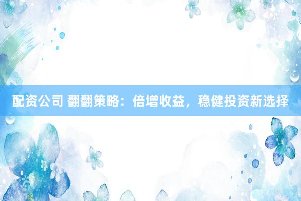 配资公司 翻翻策略：倍增收益，稳健投资新选择