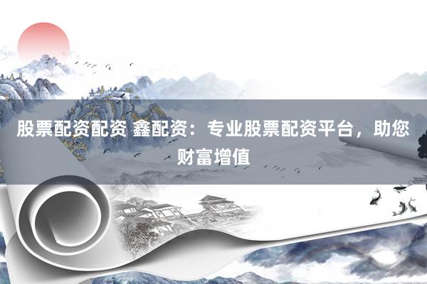 股票配资配资 鑫配资：专业股票配资平台，助您财富增值