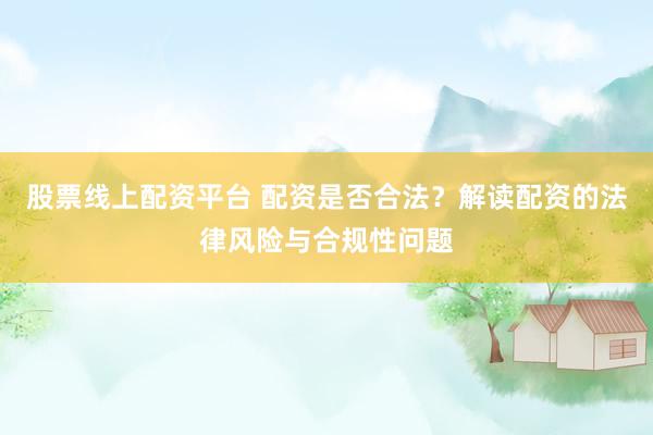 股票线上配资平台 配资是否合法？解读配资的法律风险与合规性问题