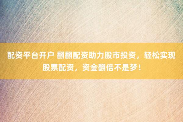 配资平台开户 翻翻配资助力股市投资，轻松实现股票配资，资金翻倍不是梦！