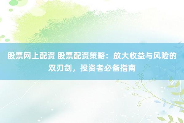 股票网上配资 股票配资策略：放大收益与风险的双刃剑，投资者必备指南