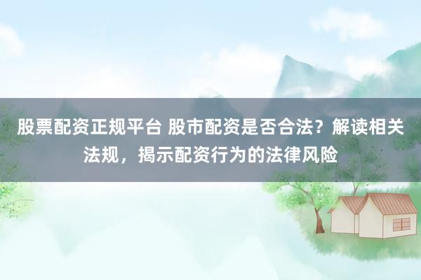 股票配资正规平台 股市配资是否合法？解读相关法规，揭示配资行为的法律风险
