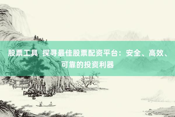 股票工具  探寻最佳股票配资平台：安全、高效、可靠的投资利器