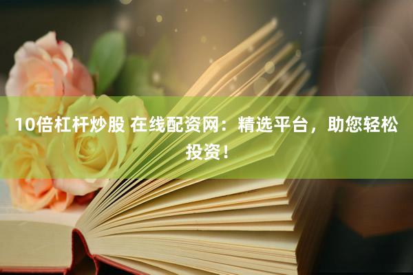 10倍杠杆炒股 在线配资网：精选平台，助您轻松投资！