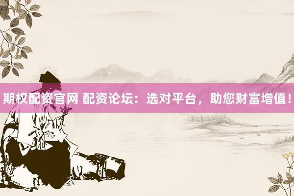 期权配资官网 配资论坛：选对平台，助您财富增值！