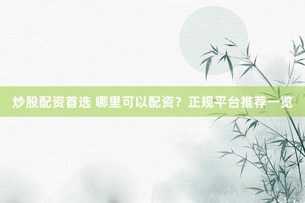 炒股配资首选 哪里可以配资？正规平台推荐一览