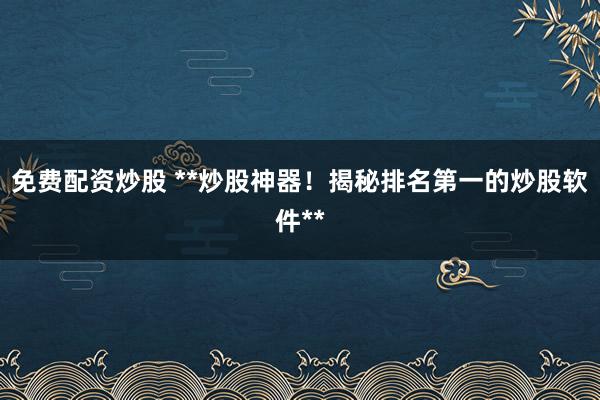 免费配资炒股 **炒股神器！揭秘排名第一的炒股软件**