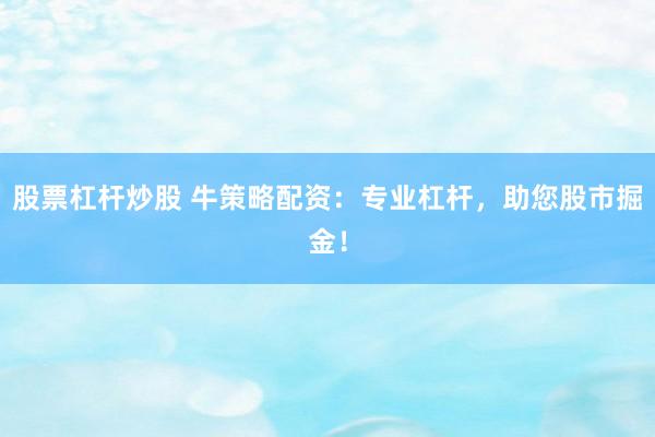 股票杠杆炒股 牛策略配资：专业杠杆，助您股市掘金！