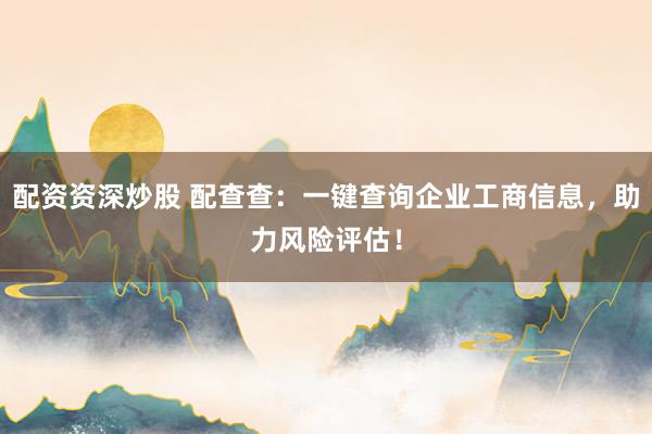 配资资深炒股 配查查：一键查询企业工商信息，助力风险评估！