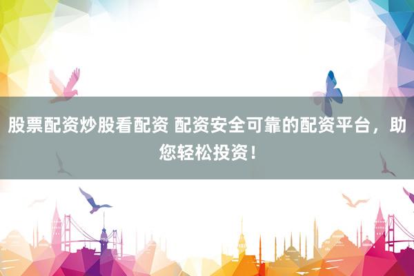 股票配资炒股看配资 配资安全可靠的配资平台，助您轻松投资！