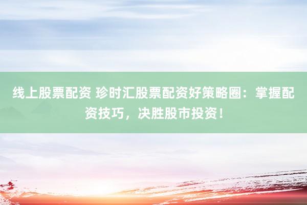线上股票配资 珍时汇股票配资好策略圈：掌握配资技巧，决胜股市投资！