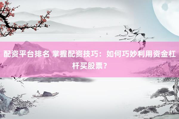 配资平台排名 掌握配资技巧：如何巧妙利用资金杠杆买股票？