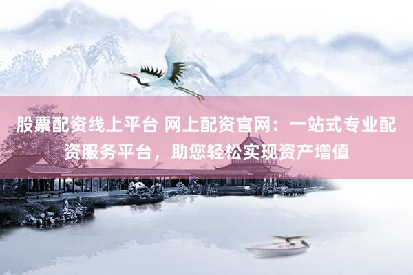 股票配资线上平台 网上配资官网：一站式专业配资服务平台，助您轻松实现资产增值