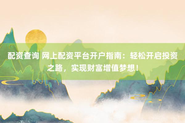 配资查询 网上配资平台开户指南：轻松开启投资之路，实现财富增值梦想！