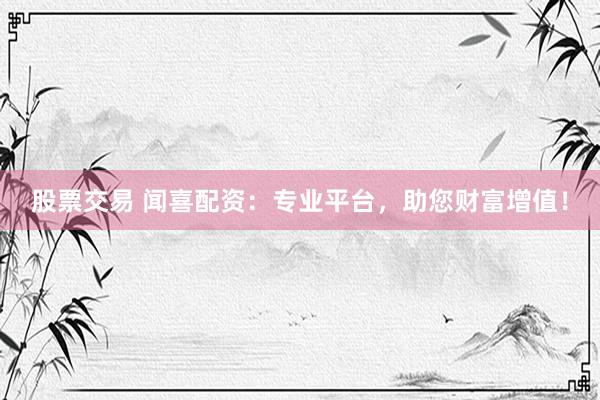 股票交易 闻喜配资：专业平台，助您财富增值！