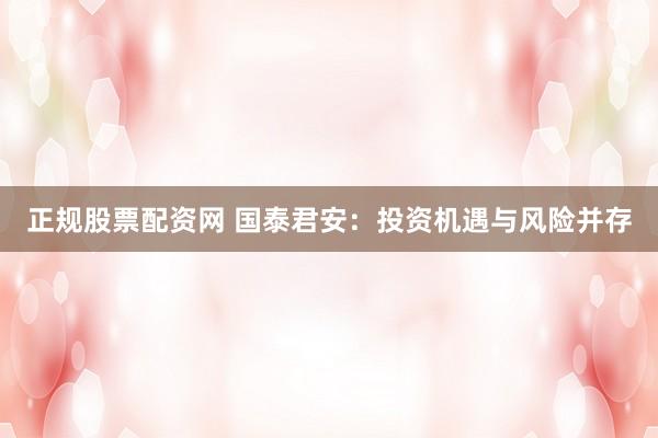 正规股票配资网 国泰君安：投资机遇与风险并存