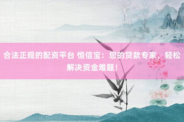 合法正规的配资平台 恒信宝：您的贷款专家，轻松解决资金难题！