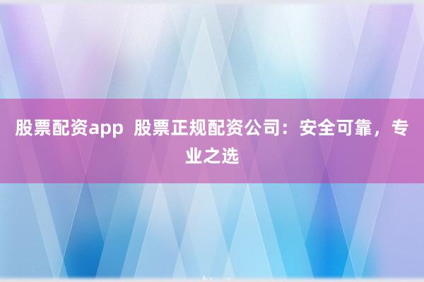股票配资app  股票正规配资公司：安全可靠，专业之选