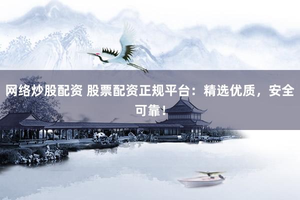 网络炒股配资 股票配资正规平台：精选优质，安全可靠！