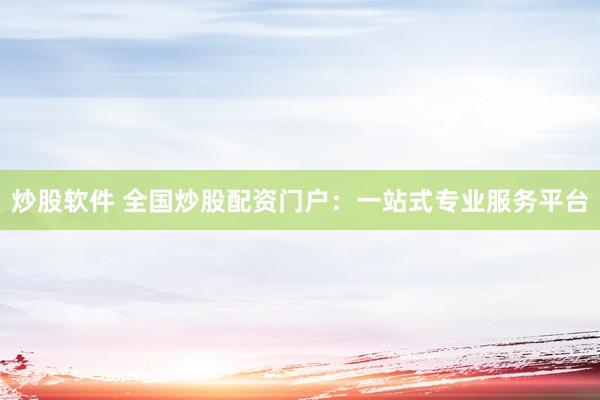 炒股软件 全国炒股配资门户：一站式专业服务平台