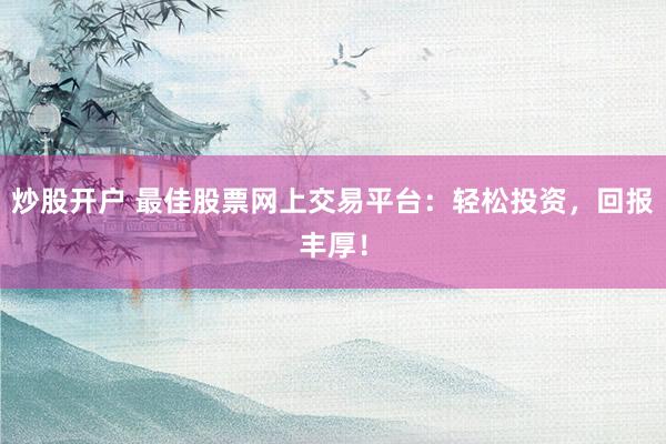 炒股开户 最佳股票网上交易平台：轻松投资，回报丰厚！
