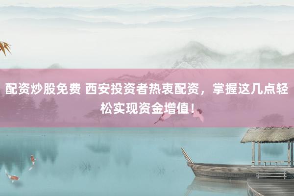 配资炒股免费 西安投资者热衷配资，掌握这几点轻松实现资金增值！