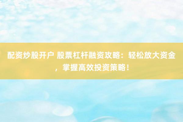 配资炒股开户 股票杠杆融资攻略：轻松放大资金，掌握高效投资策略！