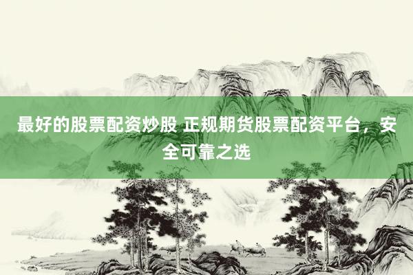 最好的股票配资炒股 正规期货股票配资平台，安全可靠之选