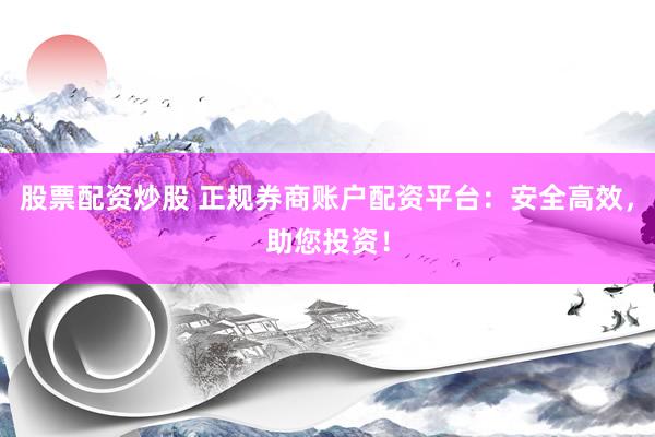 股票配资炒股 正规券商账户配资平台：安全高效，助您投资！