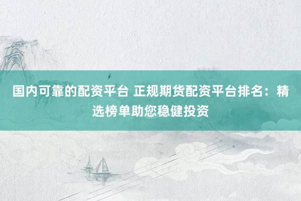 国内可靠的配资平台 正规期货配资平台排名：精选榜单助您稳健投资
