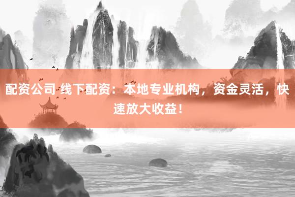 配资公司 线下配资：本地专业机构，资金灵活，快速放大收益！
