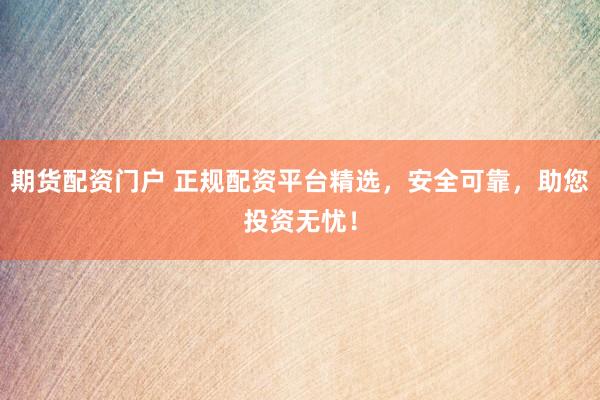 期货配资门户 正规配资平台精选，安全可靠，助您投资无忧！