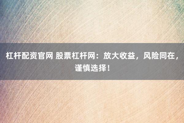 杠杆配资官网 股票杠杆网：放大收益，风险同在，谨慎选择！