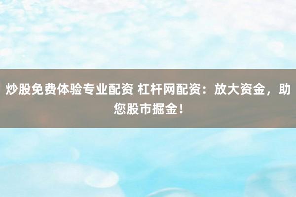 炒股免费体验专业配资 杠杆网配资：放大资金，助您股市掘金！
