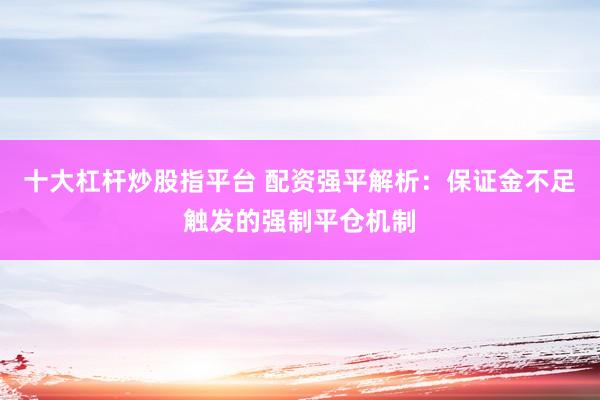十大杠杆炒股指平台 配资强平解析：保证金不足触发的强制平仓机制