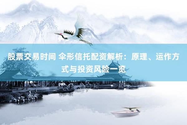 股票交易时间 伞形信托配资解析：原理、运作方式与投资风险一览